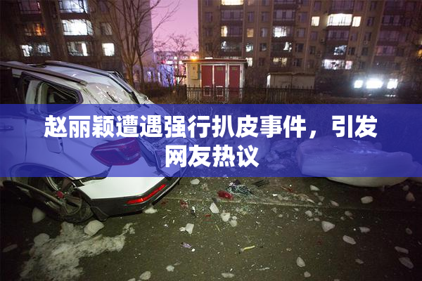 赵丽颖遭遇强行扒皮事件，引发网友热议