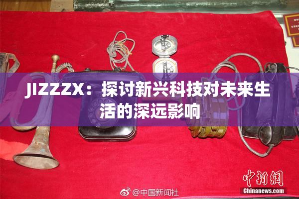 JIZZZX：探讨新兴科技对未来生活的深远影响