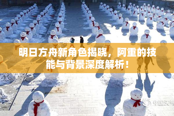 明日方舟新角色揭晓，阿重的技能与背景深度解析！