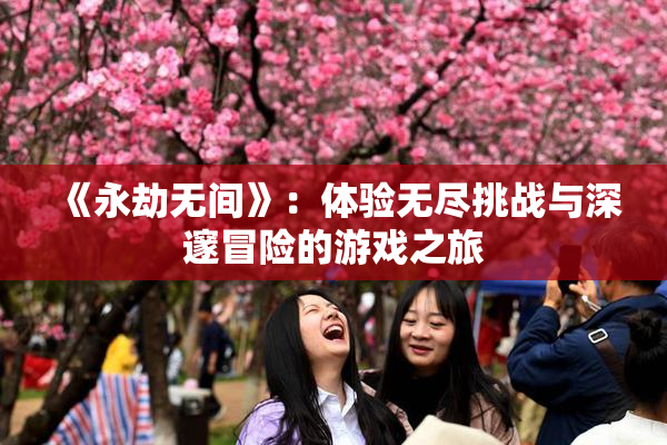 《永劫无间》：体验无尽挑战与深邃冒险的游戏之旅