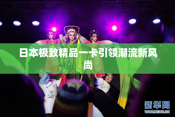 日本极致精品一卡引领潮流新风尚