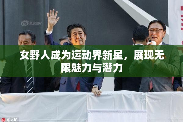 女野人成为运动界新星，展现无限魅力与潜力