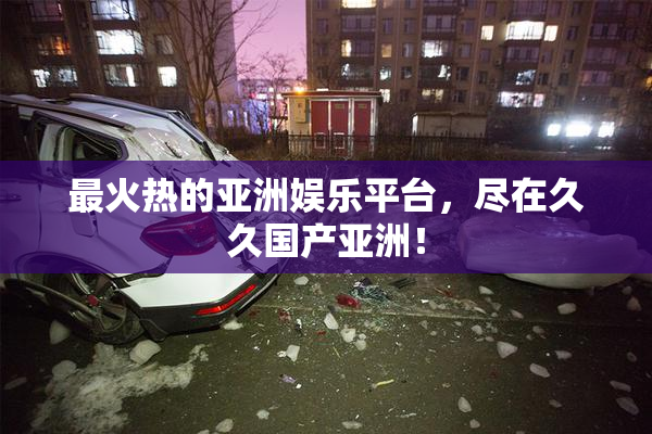 最火热的亚洲娱乐平台，尽在久久国产亚洲！