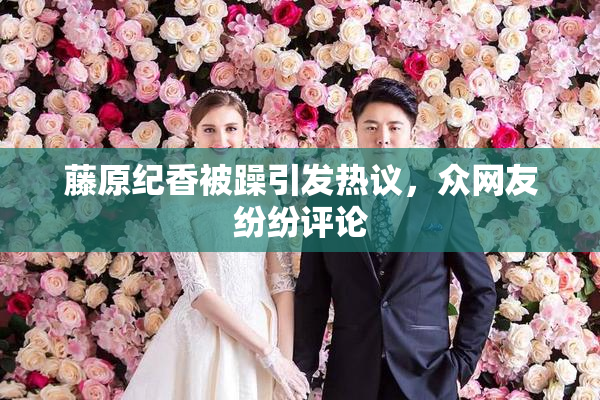 藤原纪香被躁引发热议，众网友纷纷评论