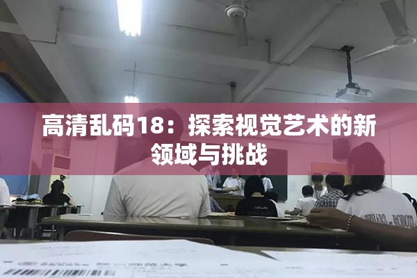 高清乱码18：探索视觉艺术的新领域与挑战