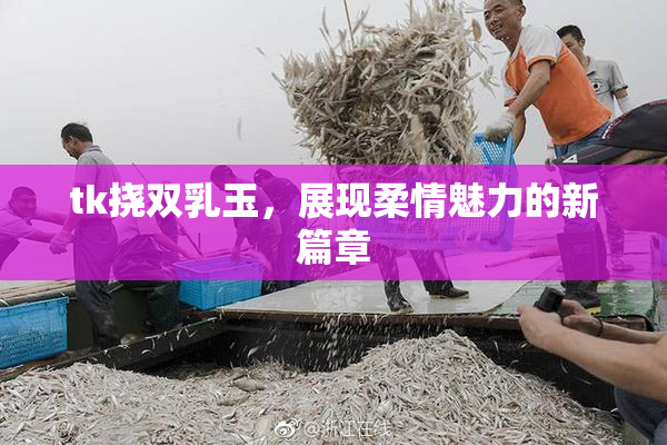 tk挠双乳玉，展现柔情魅力的新篇章