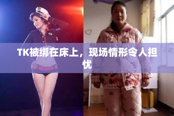TK被绑在床上，现场情形令人担忧