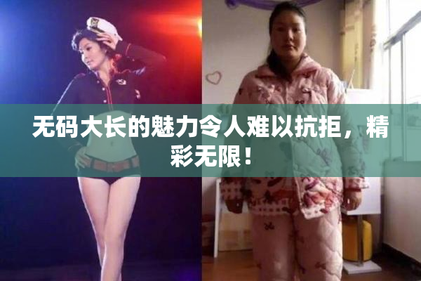 无码大长的魅力令人难以抗拒，精彩无限！