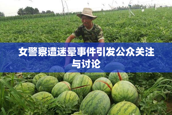女警察遭迷晕事件引发公众关注与讨论