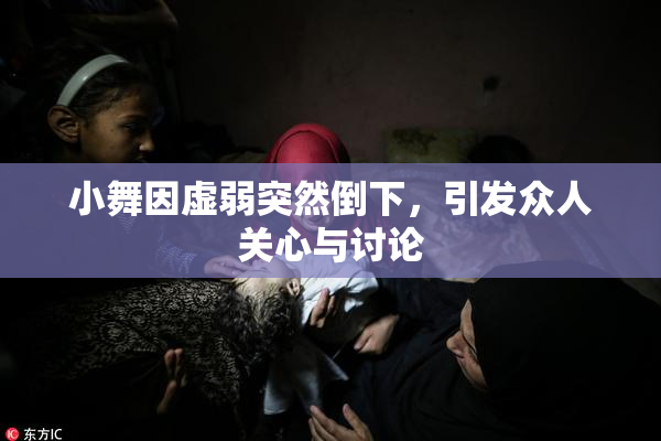 小舞因虚弱突然倒下，引发众人关心与讨论