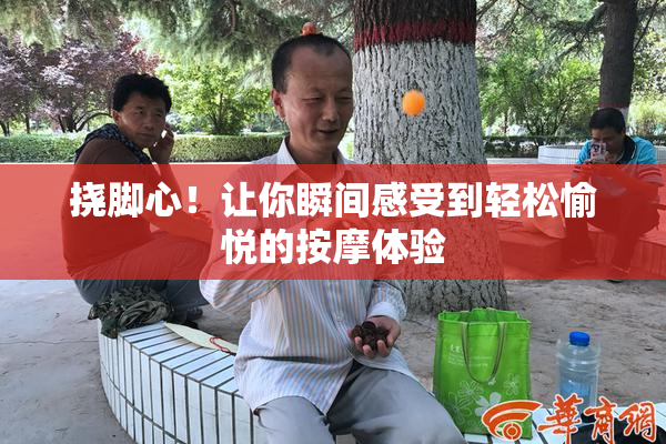 挠脚心！让你瞬间感受到轻松愉悦的按摩体验