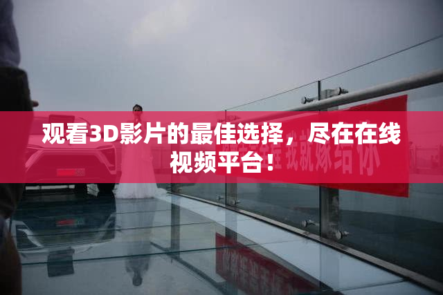 观看3D影片的最佳选择，尽在在线视频平台！