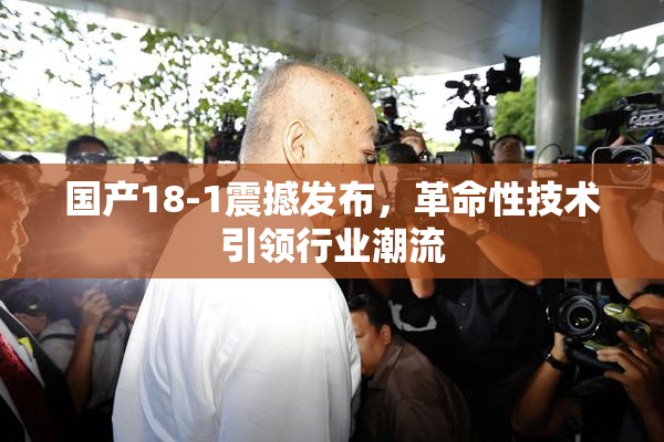 国产18-1震撼发布，革命性技术引领行业潮流