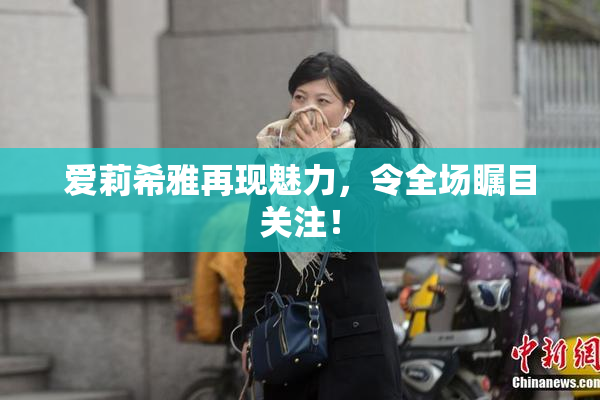 爱莉希雅再现魅力，令全场瞩目关注！
