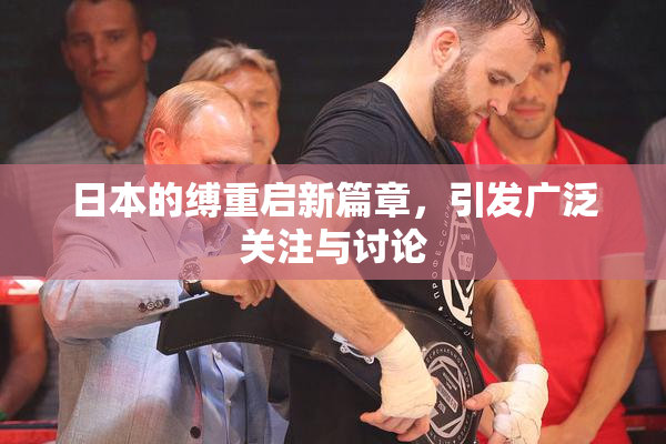 日本的缚重启新篇章，引发广泛关注与讨论