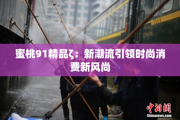 蜜桃91精品ζ：新潮流引领时尚消费新风尚
