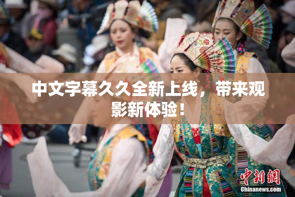 中文字幕久久全新上线，带来观影新体验！