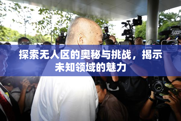 探索无人区的奥秘与挑战，揭示未知领域的魅力