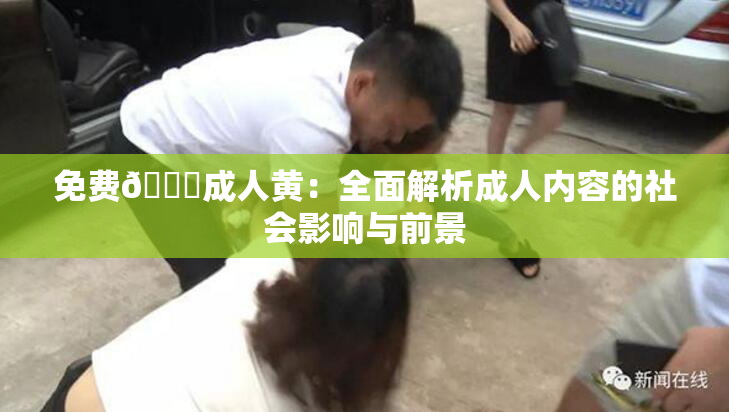 免费🔞成人黄：全面解析成人内容的社会影响与前景