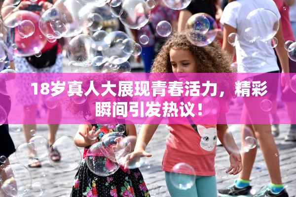 18岁真人大展现青春活力，精彩瞬间引发热议！