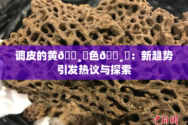 调皮的黄🌸‌色🌸‌：新趋势引发热议与探索