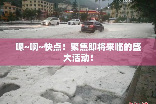 嗯~啊~快点！聚焦即将来临的盛大活动！