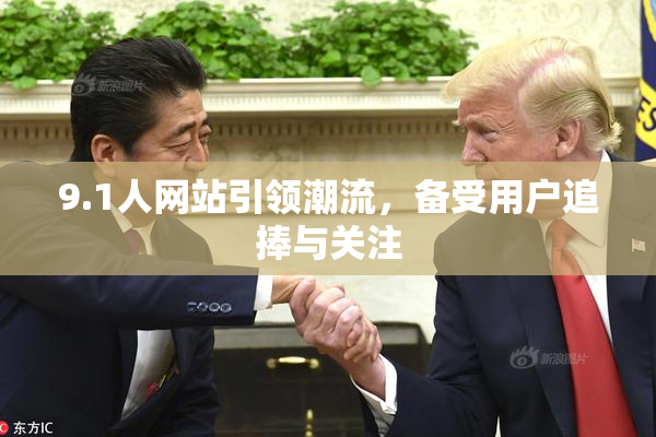 9.1人网站引领潮流，备受用户追捧与关注