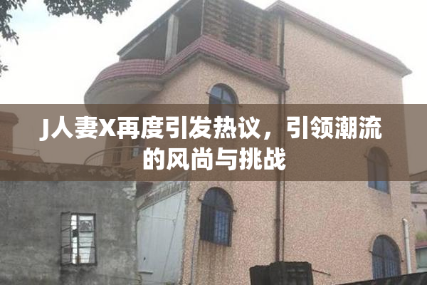 J人妻X再度引发热议，引领潮流的风尚与挑战