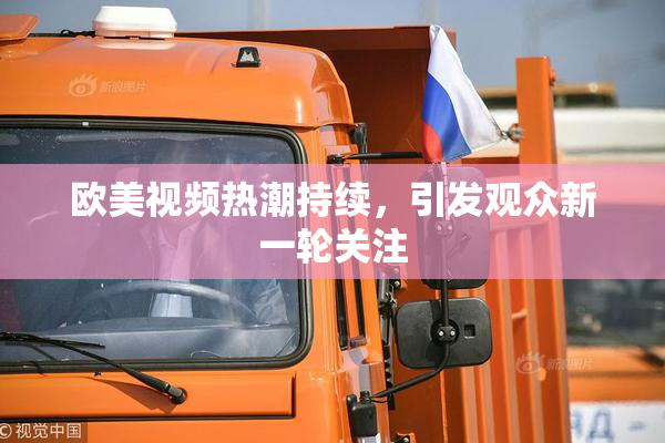欧美视频热潮持续，引发观众新一轮关注