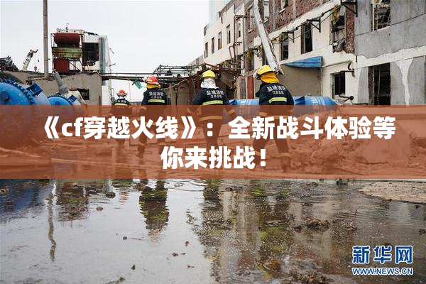 《cf穿越火线》：全新战斗体验等你来挑战！