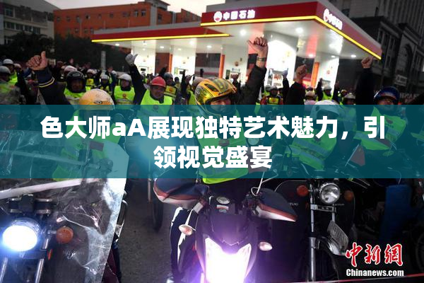色大师aA展现独特艺术魅力，引领视觉盛宴