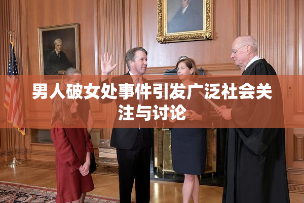 男人破女处事件引发广泛社会关注与讨论