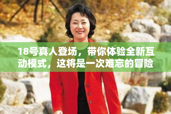 18号真人登场，带你体验全新互动模式，这将是一次难忘的冒险！