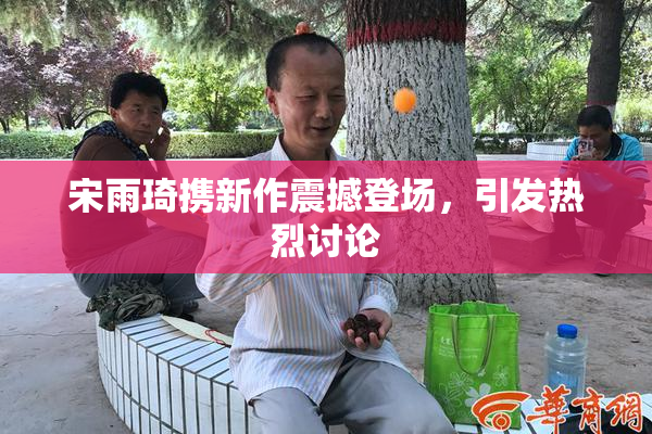 宋雨琦携新作震撼登场，引发热烈讨论