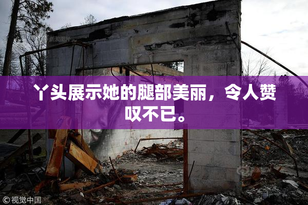 丫头展示她的腿部美丽，令人赞叹不已。