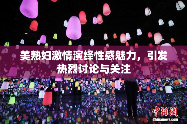 美熟妇激情演绎性感魅力，引发热烈讨论与关注