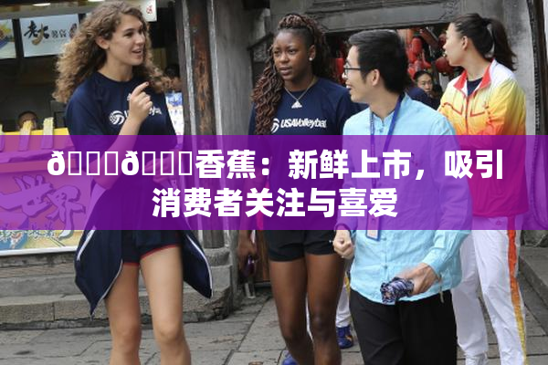 🔞🔞香蕉：新鲜上市，吸引消费者关注与喜爱