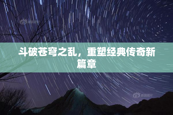 斗破苍穹之乱，重塑经典传奇新篇章