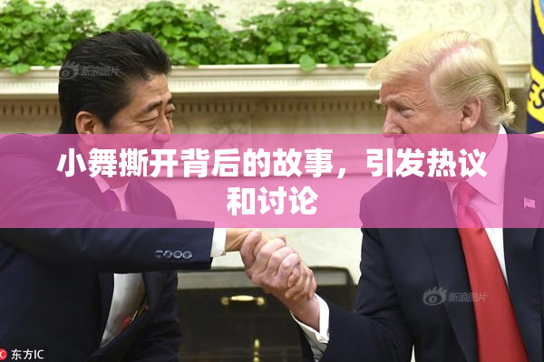 小舞撕开背后的故事，引发热议和讨论