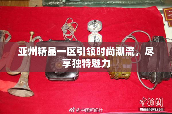 亚州精品一区引领时尚潮流，尽享独特魅力