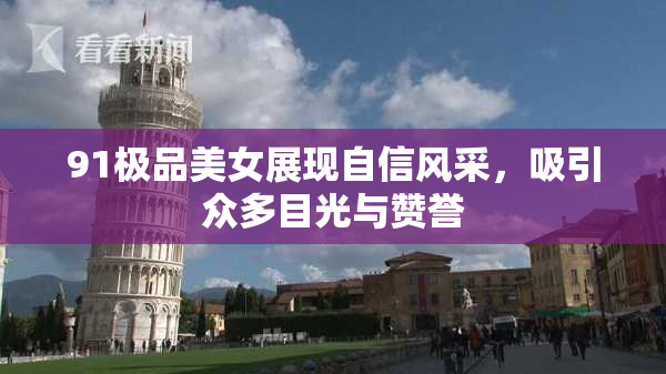 91极品美女展现自信风采，吸引众多目光与赞誉