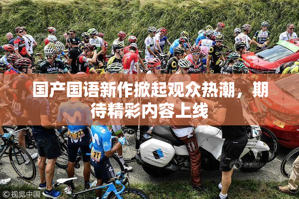 国产国语新作掀起观众热潮，期待精彩内容上线
