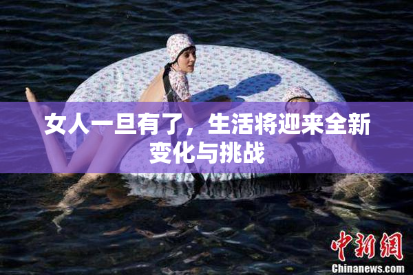 女人一旦有了，生活将迎来全新变化与挑战
