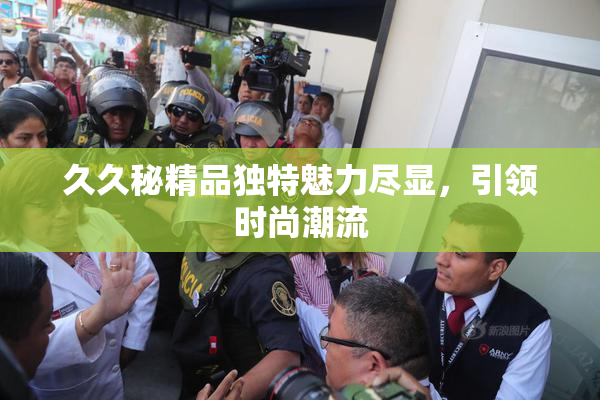 久久秘精品独特魅力尽显，引领时尚潮流