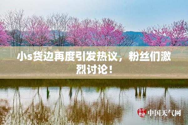 小s货边再度引发热议，粉丝们激烈讨论！
