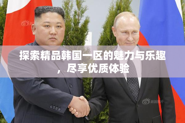 探索精品韩国一区的魅力与乐趣，尽享优质体验