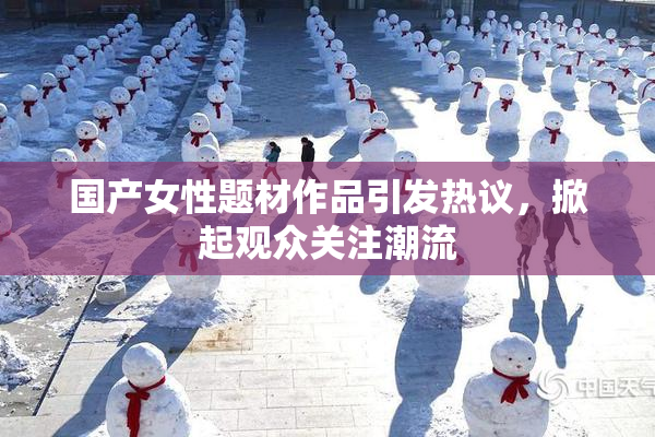 国产女性题材作品引发热议，掀起观众关注潮流