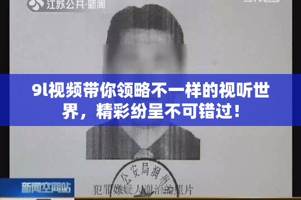 9l视频带你领略不一样的视听世界，精彩纷呈不可错过！