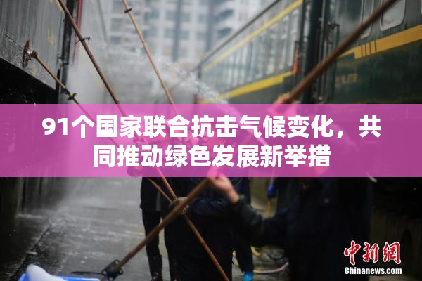 91个国家联合抗击气候变化，共同推动绿色发展新举措