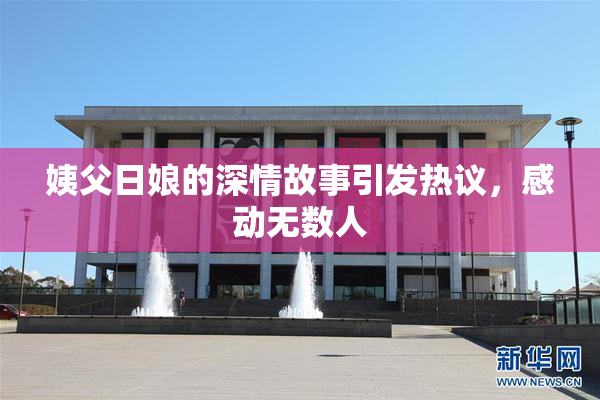 姨父日娘的深情故事引发热议，感动无数人